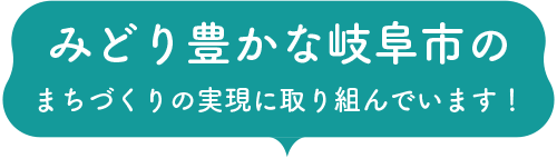 みどり豊かな岐阜市のまちづくりの実現に取り組んでいます！
