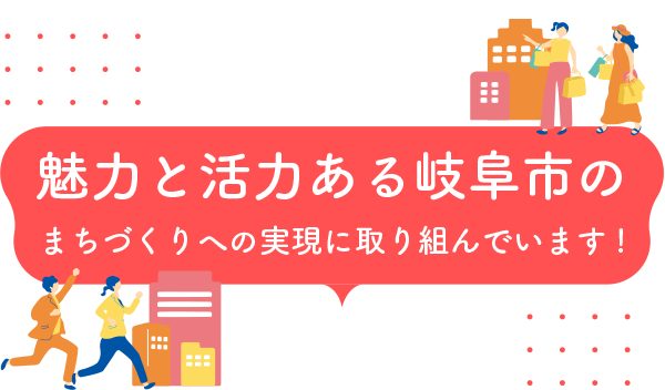 魅力と活力ある岐阜市のまちづくりへの実現に取り組んでいます!